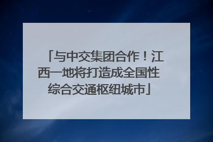 与中交集团合作！江西一地将打造成全国性综合交通枢纽城市
