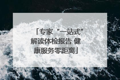 专家“一站式”解读体检报告 健康服务零距离