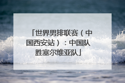 世界男排联赛（中国西安站）：中国队胜塞尔维亚队