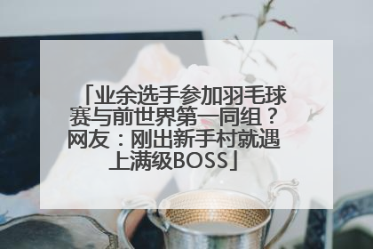 业余选手参加羽毛球赛与前世界第一同组？网友：刚出新手村就遇上满级BOSS