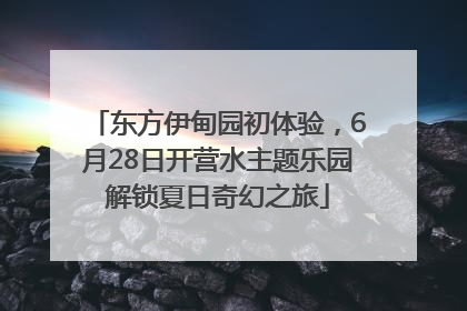 东方伊甸园初体验，6月28日开营水主题乐园解锁夏日奇幻之旅
