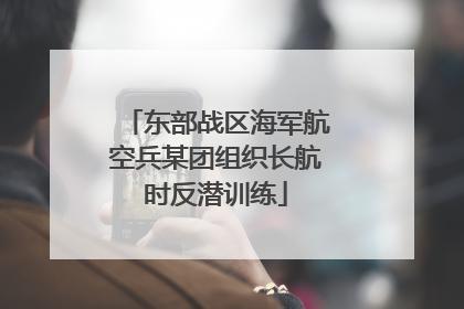 东部战区海军航空兵某团组织长航时反潜训练