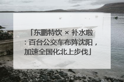 东鹏特饮 × 补水啦：百台公交车布阵沈阳，加速全国化北上步伐