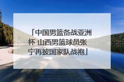 中国男篮备战亚洲杯 山西男篮球员张宁再披国家队战袍
