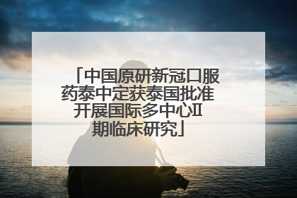 中国原研新冠口服药泰中定获泰国批准开展国际多中心II期临床研究