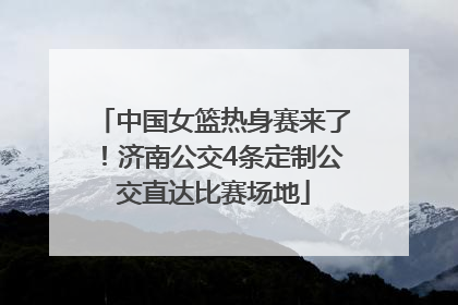 中国女篮热身赛来了！济南公交4条定制公交直达比赛场地