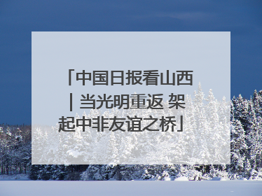 中国日报看山西｜当光明重返 架起中非友谊之桥