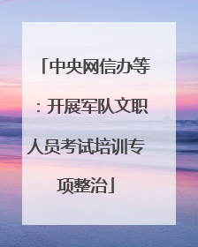 中央网信办等：开展军队文职人员考试培训专项整治