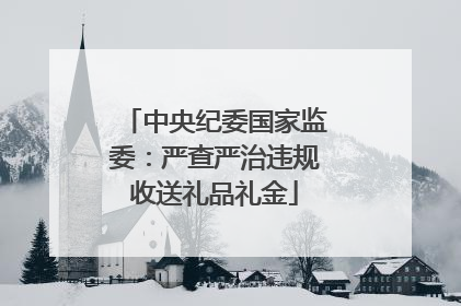 中央纪委国家监委：严查严治违规收送礼品礼金