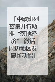 中欧班列密集开行助推“落地经济” 激活周边地区发展新动能