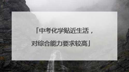 中考化学贴近生活，对综合能力要求较高