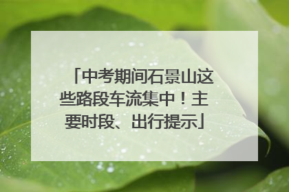 中考期间石景山这些路段车流集中！主要时段、出行提示