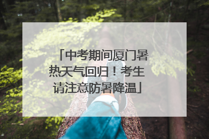 中考期间厦门暑热天气回归！考生请注意防暑降温