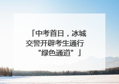 中考首日，冰城交警开辟考生通行“绿色通道”
