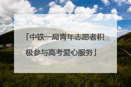 中铁一局青年志愿者积极参与高考爱心服务