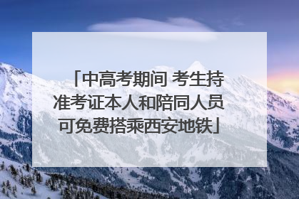 中高考期间 考生持准考证本人和陪同人员可免费搭乘西安地铁
