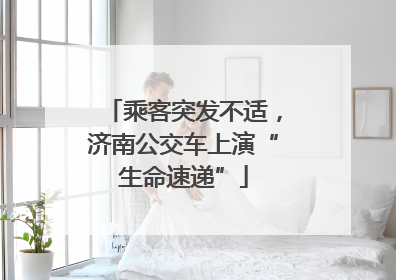 乘客突发不适，济南公交车上演“生命速递”