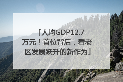 人均GDP12.7万元！首位背后，看老区发展跃升的新作为