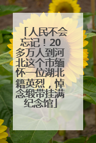 人民不会忘记！20多万人到河北这个市缅怀一位湖北籍英烈，悼念缎带挂满纪念馆