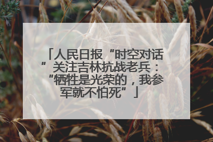 人民日报“时空对话”关注吉林抗战老兵：“牺牲是光荣的，我参军就不怕死”