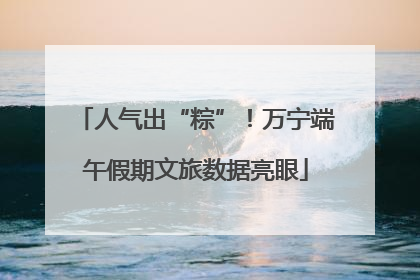 人气出“粽”！万宁端午假期文旅数据亮眼