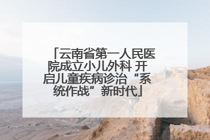 云南省第一人民医院成立小儿外科 开启儿童疾病诊治“系统作战”新时代