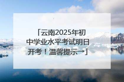 云南2025年初中学业水平考试明日开考！温馨提示→