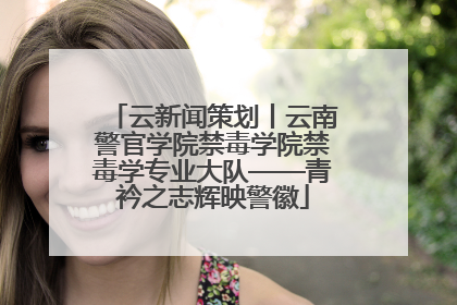云新闻策划丨云南警官学院禁毒学院禁毒学专业大队——青衿之志辉映警徽