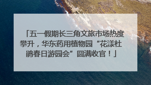 五一假期长三角文旅市场热度攀升，华东药用植物园“花漾杜鹃春日游园会”圆满收官！
