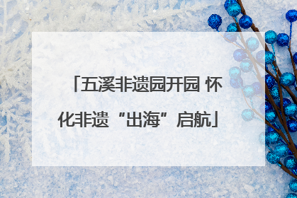五溪非遗园开园 怀化非遗“出海”启航