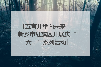 五育并举向未来——新乡市红旗区开展庆“六一”系列活动