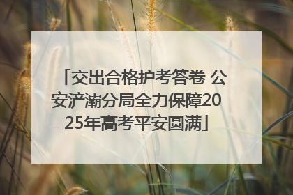 交出合格护考答卷 公安浐灞分局全力保障2025年高考平安圆满