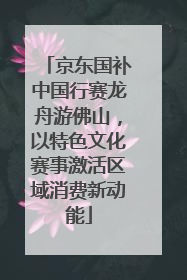 京东国补中国行赛龙舟游佛山，以特色文化赛事激活区域消费新动能
