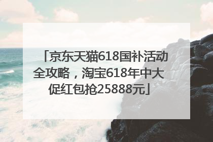 京东天猫618国补活动全攻略，淘宝618年中大促红包抢25888元