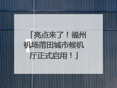 亮点来了！福州机场莆田城市候机厅正式启用！