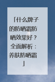 什么牌子的防晒霜防晒效果好？全面解析：养肤防晒霜