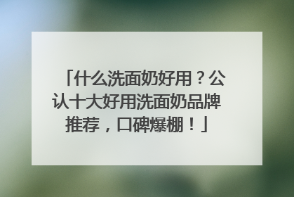 什么洗面奶好用？公认十大好用洗面奶品牌推荐，口碑爆棚！
