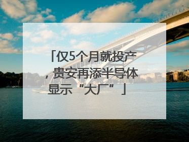 仅5个月就投产，贵安再添半导体显示“大厂”