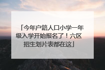 今年户籍人口小学一年级入学开始报名了！六区招生划片表都在这