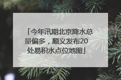 今年汛期北京降水总量偏多，顺义发布20处易积水点位地图