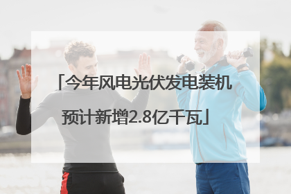 今年风电光伏发电装机预计新增2.8亿千瓦