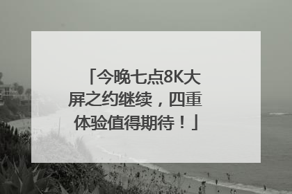 今晚七点8K大屏之约继续，四重体验值得期待！