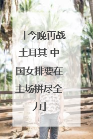 今晚再战土耳其 中国女排要在主场拼尽全力