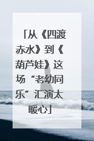 从《四渡赤水》到《葫芦娃》这场“老幼同乐”汇演太暖心