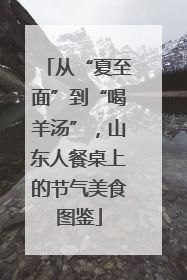 从“夏至面”到“喝羊汤”，山东人餐桌上的节气美食图鉴