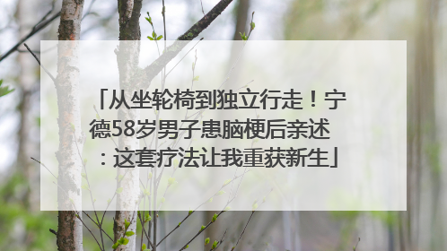从坐轮椅到独立行走！宁德58岁男子患脑梗后亲述：这套疗法让我重获新生