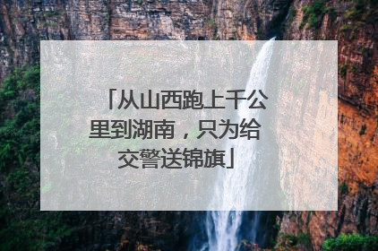 从山西跑上千公里到湖南，只为给交警送锦旗