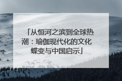从恒河之滨到全球热潮：瑜伽现代化的文化蝶变与中国启示