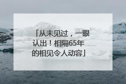 从未见过，一眼认出！相隔65年的相见令人动容