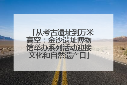 从考古遗址到万米高空：金沙遗址博物馆举办系列活动迎接文化和自然遗产日